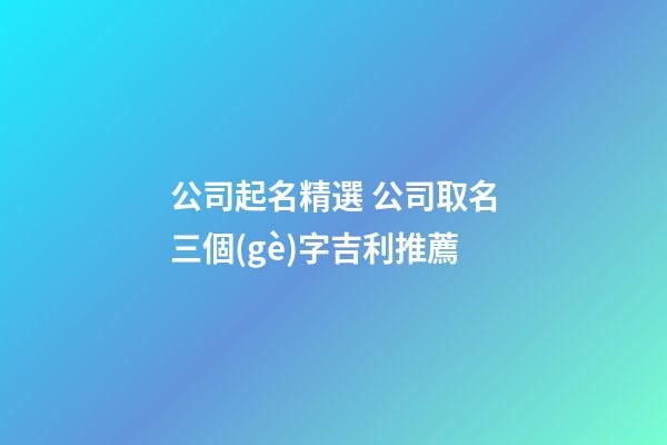 公司起名精選 公司取名三個(gè)字吉利推薦